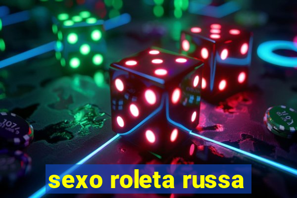 sexo roleta russa